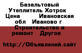 Базальтовый Утеплитель Хотрок › Цена ­ 300 - Ивановская обл., Иваново г. Строительство и ремонт » Другое   